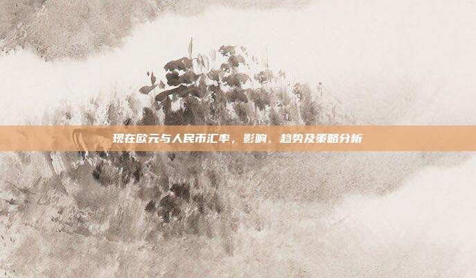 现在欧元与人民币汇率，影响、趋势及策略分析