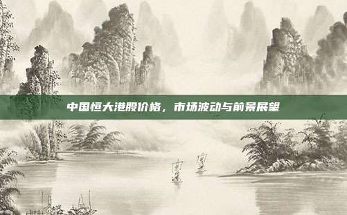 中国恒大港股价格，市场波动与前景展望