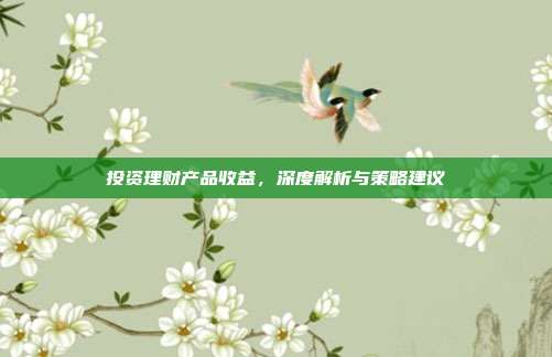 投资理财产品收益,深度解析与策略建议