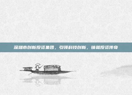 深圳市创新投资集团，引领科技创新，铸就投资传奇