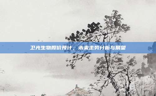 卫光生物股价预计，未来走势分析与展望