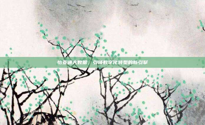 怡亚通大数据，引领数字化转型的新引擎