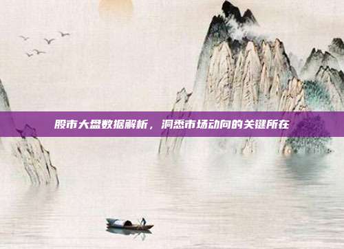 股市大盘数据解析，洞悉市场动向的关键所在