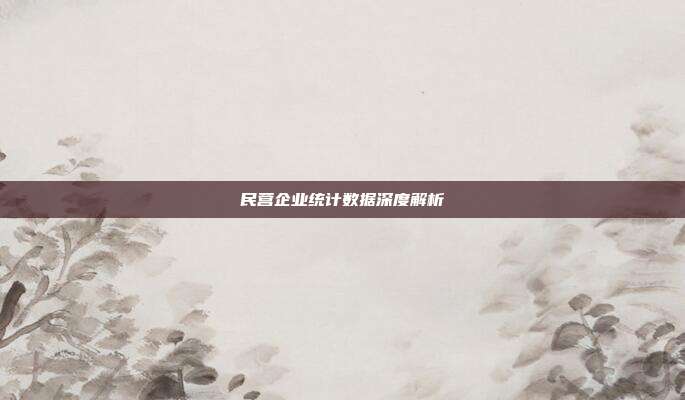 民营企业统计数据深度解析