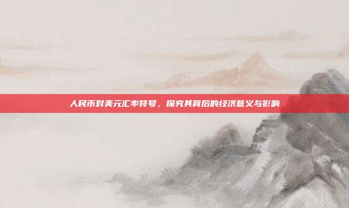 人民币对美元汇率符号，探究其背后的经济意义与影响