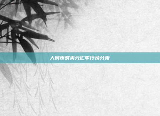 人民币对美元汇率行情分析