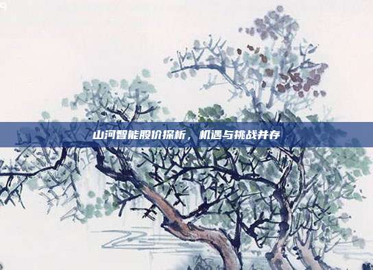 山河智能股价探析,机遇与挑战并存
