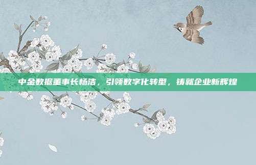 中金数据董事长杨洁，引领数字化转型，铸就企业新辉煌