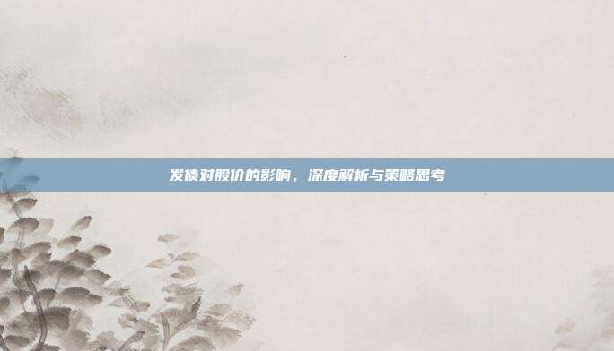 发债对股价的影响，深度解析与策略思考