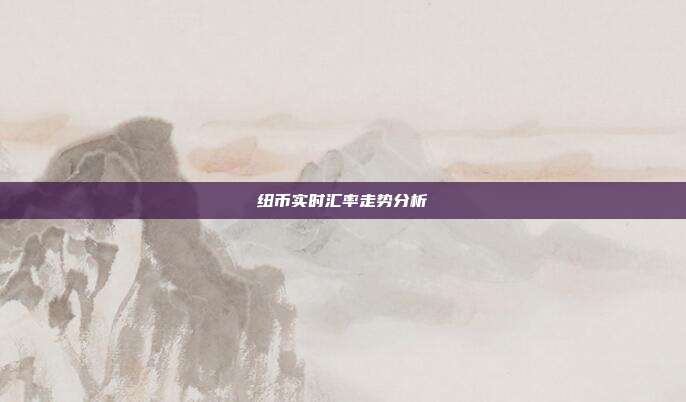 纽币实时汇率走势分析