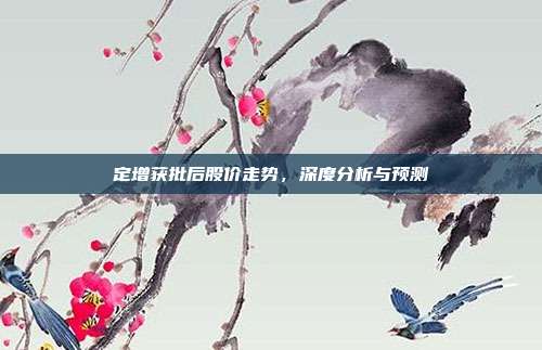 定增获批后股价走势，深度分析与预测