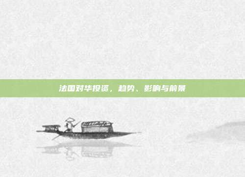 法国对华投资，趋势、影响与前景