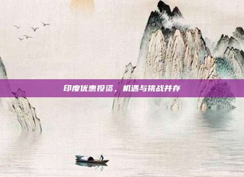 印度优惠投资，机遇与挑战并存