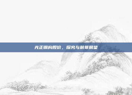 光正钢构股价,探究与前景展望